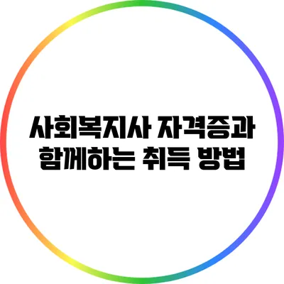 사회복지사 자격증과 함께하는 취득 방법