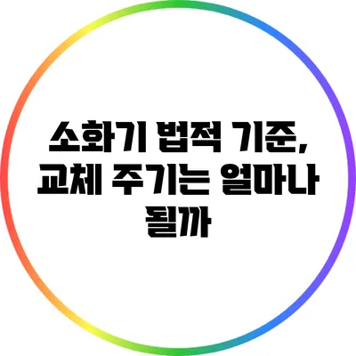 소화기 법적 기준, 교체 주기는 얼마나 될까?