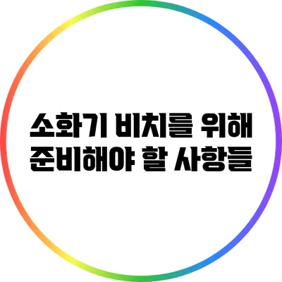 소화기 비치를 위해 준비해야 할 사항들