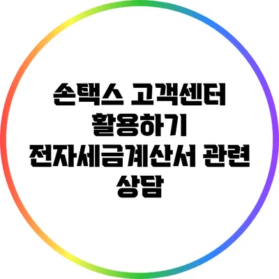손택스 고객센터 활용하기: 전자세금계산서 관련 상담