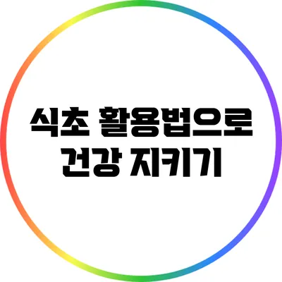 식초 활용법으로 건강 지키기
