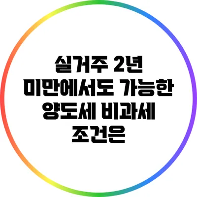 실거주 2년 미만에서도 가능한 양도세 비과세 조건은?