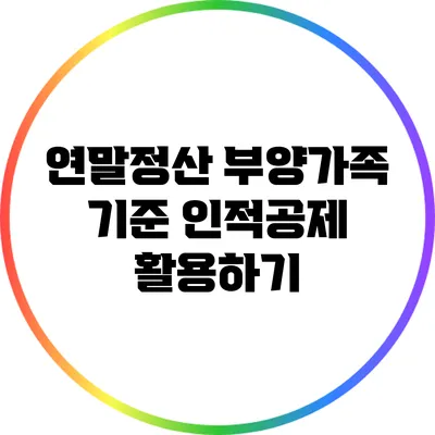 연말정산 부양가족 기준: 인적공제 활용하기