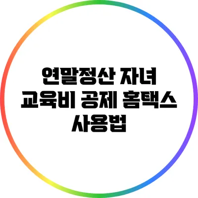 연말정산 자녀 교육비 공제: 홈택스 사용법