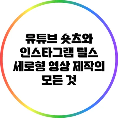 유튜브 숏츠와 인스타그램 릴스: 세로형 영상 제작의 모든 것