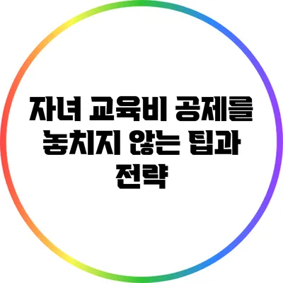자녀 교육비 공제를 놓치지 않는 팁과 전략