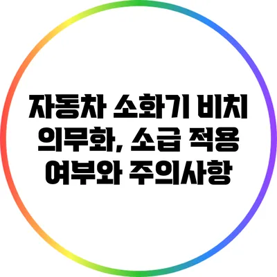 자동차 소화기 비치 의무화, 소급 적용 여부와 주의사항