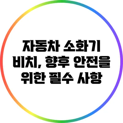 자동차 소화기 비치, 향후 안전을 위한 필수 사항
