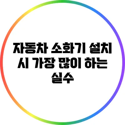 자동차 소화기 설치 시 가장 많이 하는 실수