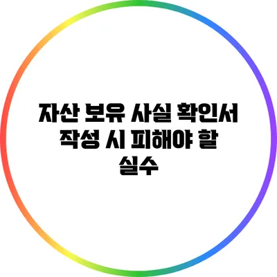 자산 보유 사실 확인서 작성 시 피해야 할 실수