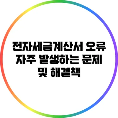 전자세금계산서 오류: 자주 발생하는 문제 및 해결책