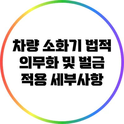 차량 소화기 법적 의무화 및 벌금 적용 세부사항