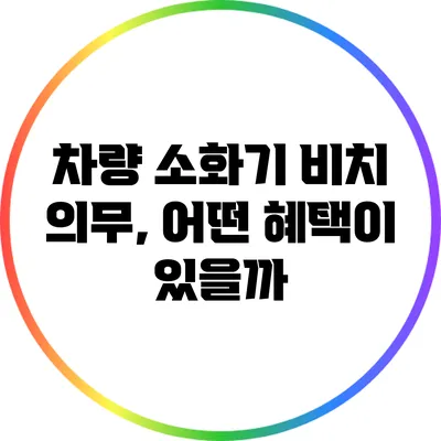 차량 소화기 비치 의무, 어떤 혜택이 있을까?