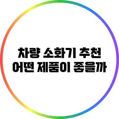 차량 소화기 추천: 어떤 제품이 좋을까?