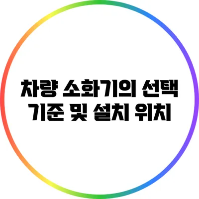 차량 소화기의 선택 기준 및 설치 위치