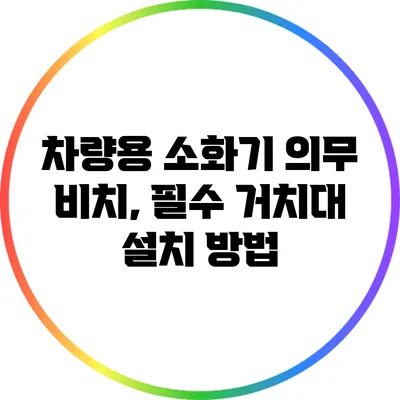 차량용 소화기 의무 비치, 필수 거치대 설치 방법