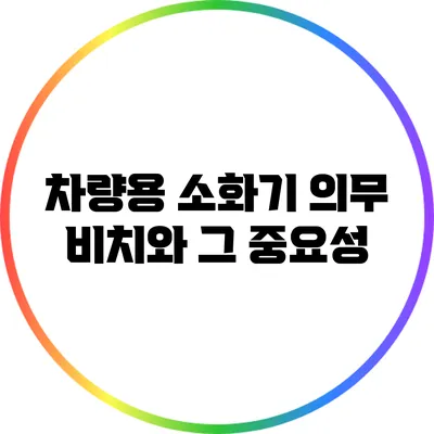 차량용 소화기 의무 비치와 그 중요성