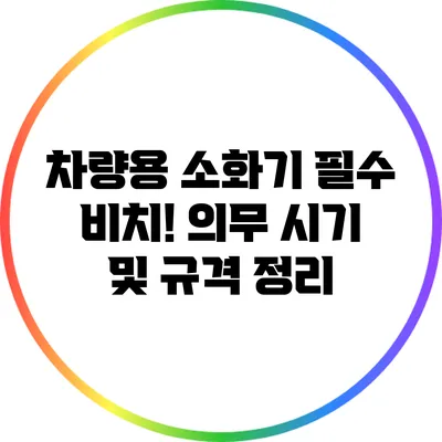 차량용 소화기 필수 비치! 의무 시기 및 규격 정리