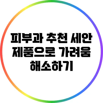 피부과 추천 세안 제품으로 가려움 해소하기