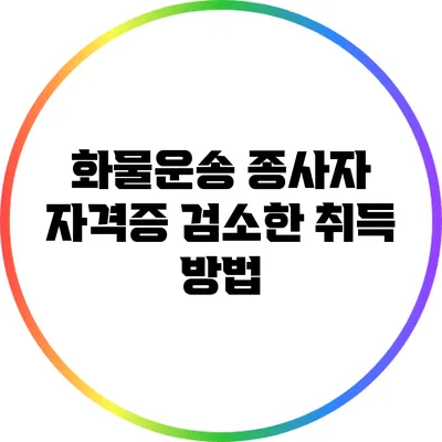 화물운송 종사자 자격증 검소한 취득 방법