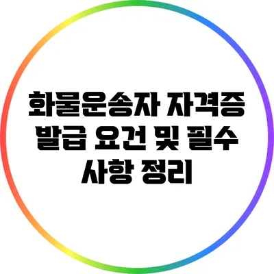 화물운송자 자격증 발급 요건 및 필수 사항 정리