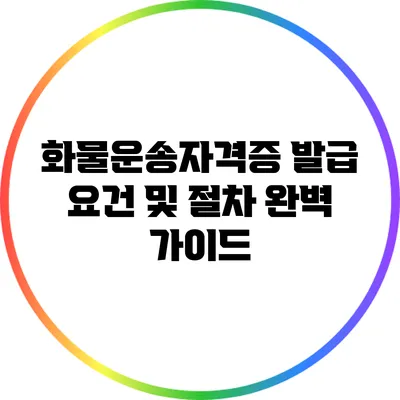 화물운송자격증 발급 요건 및 절차 완벽 가이드