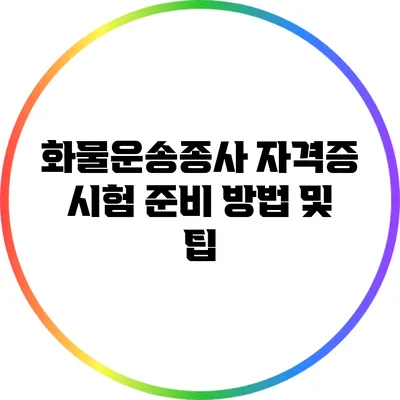 화물운송종사 자격증 시험 준비 방법 및 팁