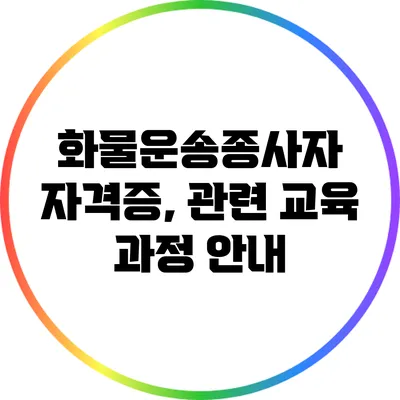 화물운송종사자 자격증, 관련 교육 과정 안내