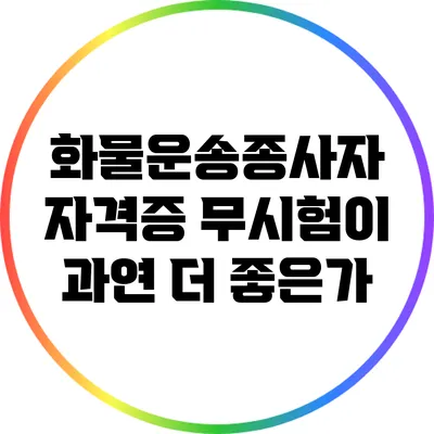 화물운송종사자 자격증: 무시험이 과연 더 좋은가?