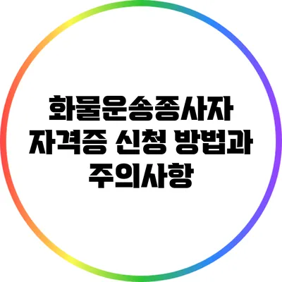 화물운송종사자 자격증 신청 방법과 주의사항