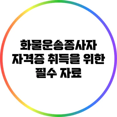 화물운송종사자 자격증 취득을 위한 필수 자료