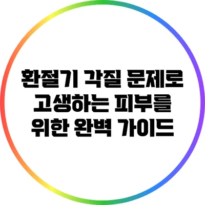 환절기 각질 문제로 고생하는 피부를 위한 완벽 가이드