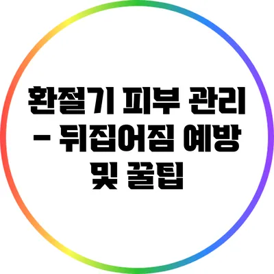 환절기 피부 관리 – 뒤집어짐 예방 및 꿀팁