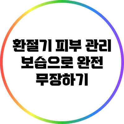 환절기 피부 관리: 보습으로 완전 무장하기