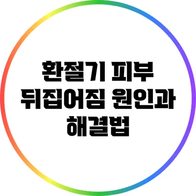 환절기 피부 뒤집어짐 원인과 해결법