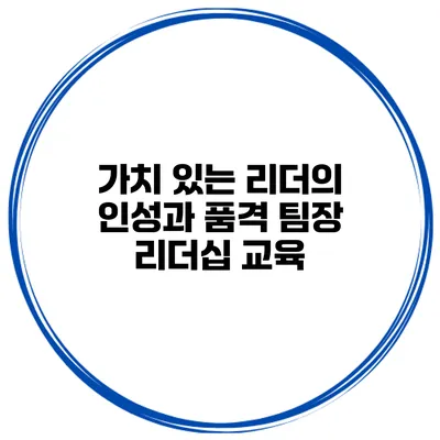 가치 있는 리더의 인성과 품격 팀장 리더십 교육