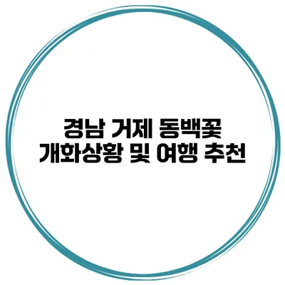 경남 거제 동백꽃 개화상황 및 여행 추천