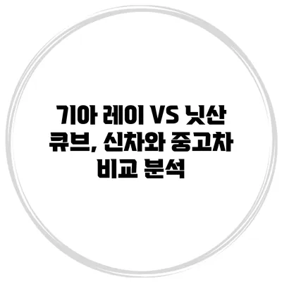 기아 레이 VS 닛산 큐브, 신차와 중고차 비교 분석