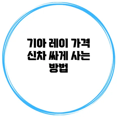 기아 레이 가격 신차 싸게 사는 방법