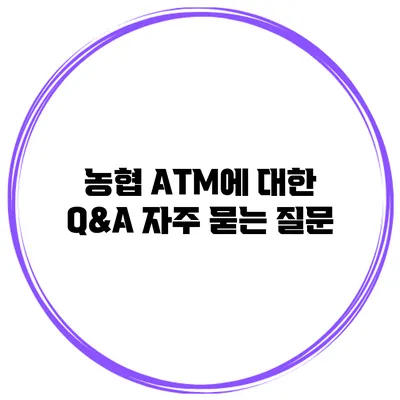 농협 ATM에 대한 Q&A: 자주 묻는 질문