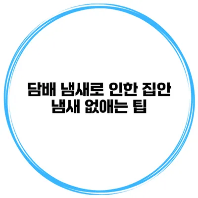담배 냄새로 인한 집안 냄새 없애는 팁