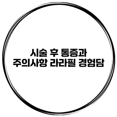 시술 후 통증과 주의사항 라라필 경험담