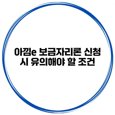 아낌e 보금자리론 신청 시 유의해야 할 조건