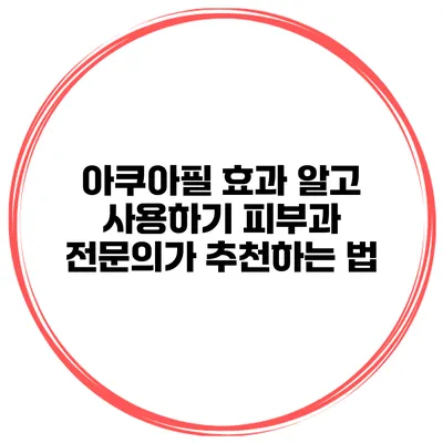 아쿠아필 효과 알고 사용하기 피부과 전문의가 추천하는 법