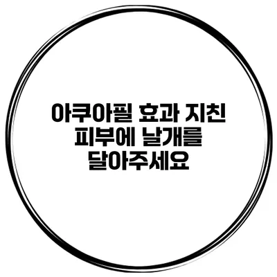 아쿠아필 효과 지친 피부에 날개를 달아주세요
