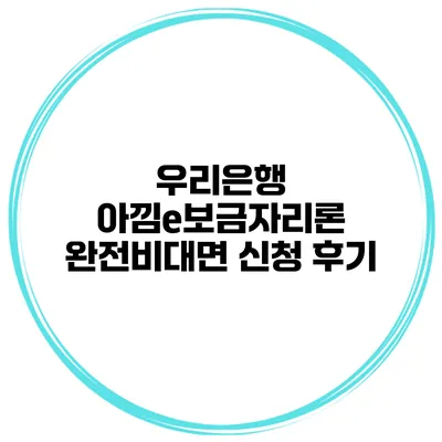 우리은행 아낌e보금자리론 완전비대면 신청 후기