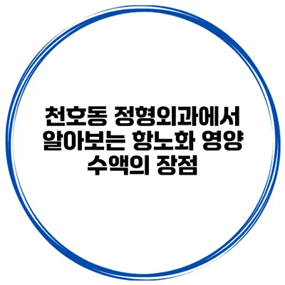 천호동 정형외과에서 알아보는 항노화 영양 수액의 장점