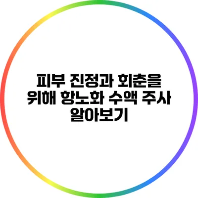 피부 진정과 회춘을 위해 항노화 수액 주사 알아보기