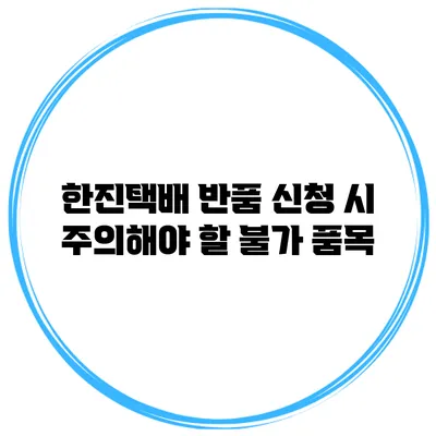 한진택배 반품 신청 시 주의해야 할 불가 품목