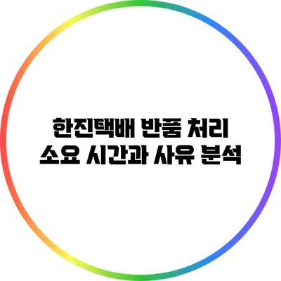 한진택배 반품 처리 소요 시간과 사유 분석